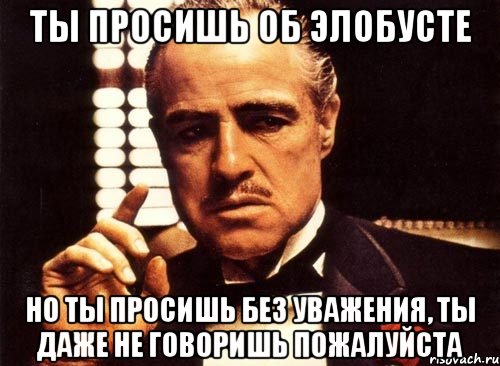 ты просишь об элобусте но ты просишь без уважения, ты даже не говоришь пожалуйста, Мем крестный отец