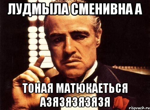 лудмыла сменивна а тоная матюкаеться азязязязязя, Мем крестный отец