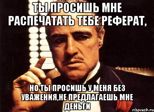 Ты просишь мне распечатать тебе реферат, но ты просишь у меня без уважения,не предлагаешь мне деньги, Мем крестный отец