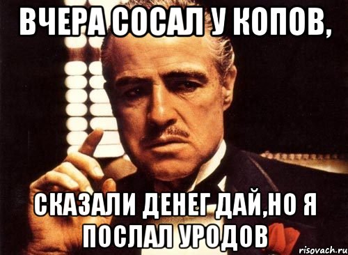 Вчера сосал у копов, сказали денег дай,но я послал уродов, Мем крестный отец