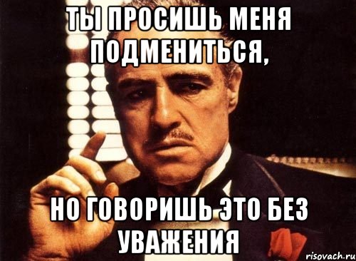 ты просишь меня подмениться, но говоришь это без уважения, Мем крестный отец