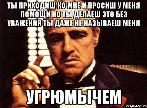 ты приходиш ко мне и просиш у меня помощи но ты делаеш это без уважения ты даже не называеш меня УГРЮМЫЧЕМ, Мем крестный отец