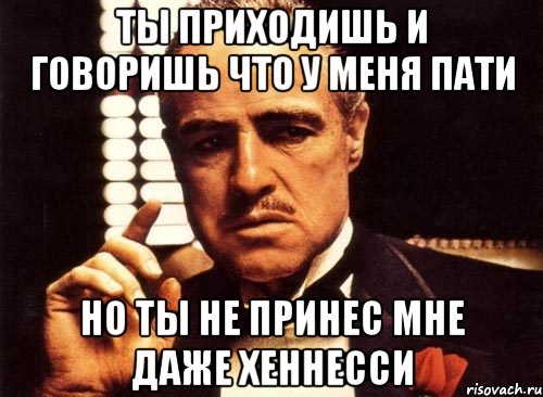 ты приходишь и говоришь что у меня пати но ты не принес мне даже хеннесси, Мем крестный отец