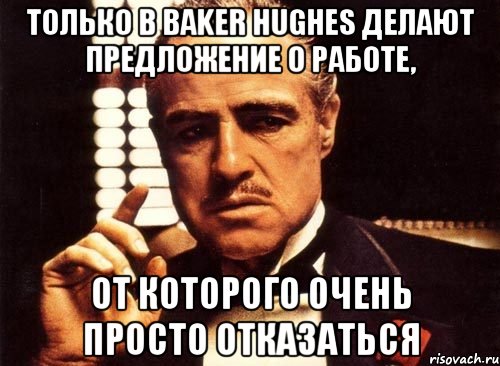 Только в Baker Hughes делают предложение о работе, от которого очень просто отказаться, Мем крестный отец