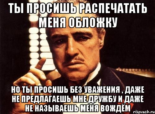 Ты просишь распечатать меня обложку но ты просишь без уважения , даже не предлагаешь мне дружбу и даже не называешь меня вождём, Мем крестный отец