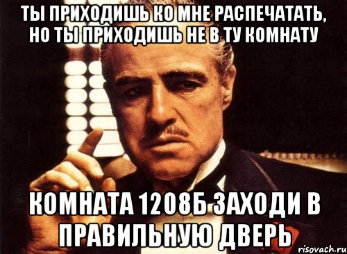 Ты приходишь ко мне распечатать, но ты приходишь не в ту комнату КОМНАТА 1208Б ЗАХОДИ В ПРАВИЛЬНУЮ ДВЕРЬ, Мем крестный отец