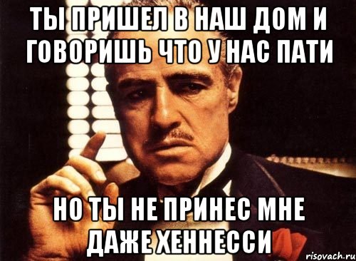 ты пришел в наш дом и говоришь что у нас пати но ты не принес мне даже хеннесси, Мем крестный отец