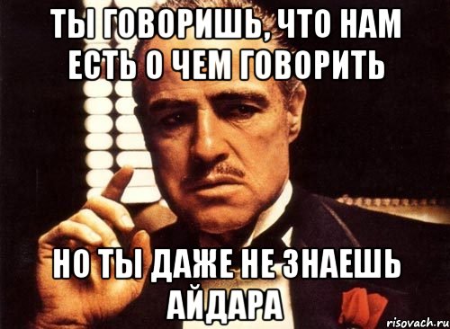 Ты говоришь, что нам есть о чем говорить Но ты даже не знаешь Айдара, Мем крестный отец