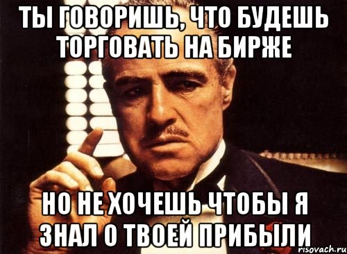 Ты говоришь, что будешь торговать на бирже Но не хочешь чтобы я знал о твоей прибыли, Мем крестный отец