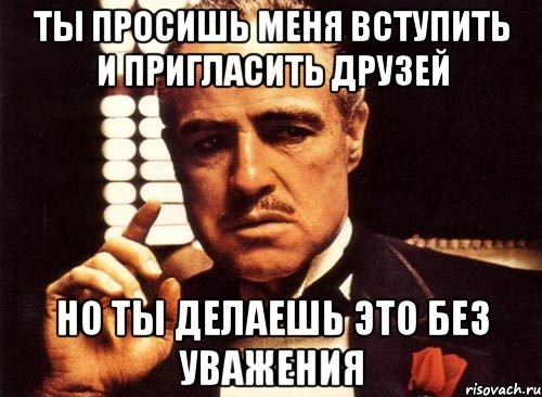 Ты просишь меня вступить и пригласить друзей но ты делаешь это без уважения, Мем крестный отец