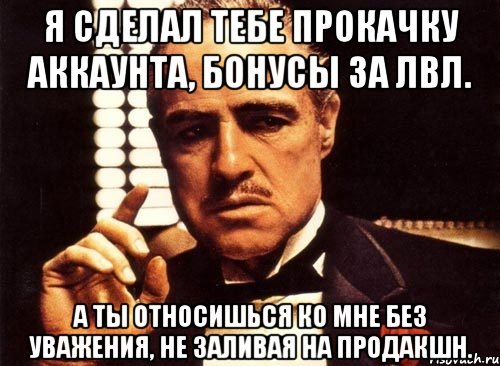 Я сделал тебе прокачку аккаунта, бонусы за лвл. А ты относишься ко мне без уважения, не заливая на продакшн., Мем крестный отец