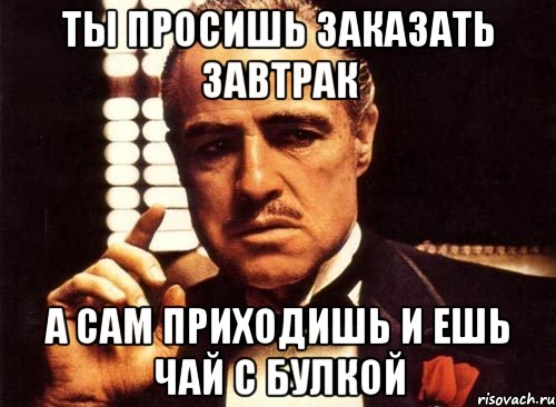 Ты просишь заказать завтрак А сам приходишь и ешь чай с булкой, Мем крестный отец