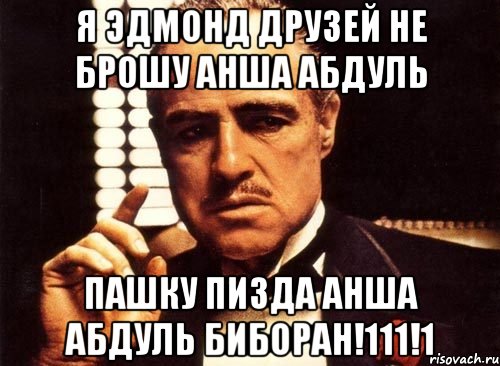 Я эдмонд друзей не брошу анша абдуль ПАШКУ ПИЗДА АНША АБДУЛЬ БИБОРАН!111!1, Мем крестный отец