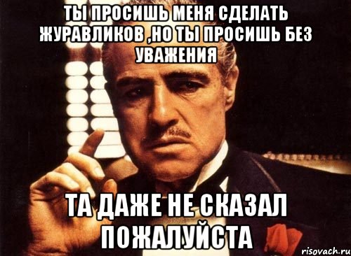 Ты просишь меня сделать журавликов ,но ты просишь без уважения Та даже не сказал пожалуйста, Мем крестный отец