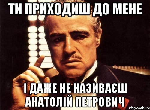 Ти приходиш до мене і даже не називаєш Анатолій Петрович, Мем крестный отец