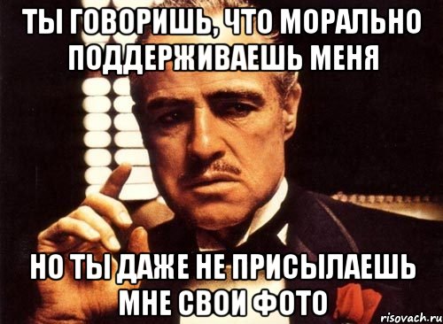 Ты говоришь, что морально поддерживаешь меня Но ты даже не присылаешь мне свои фото, Мем крестный отец