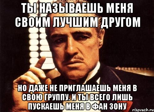 Ты называешь меня своим лучшим другом но даже не приглашаешь меня в свою группу. И ты всего лишь пускаешь меня в фан зону, Мем крестный отец