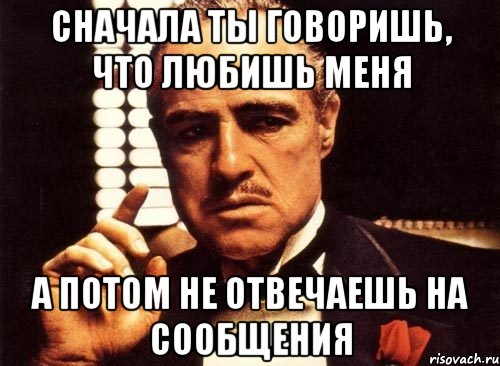 Сначала ты говоришь, что любишь меня А потом не отвечаешь на сообщения, Мем крестный отец