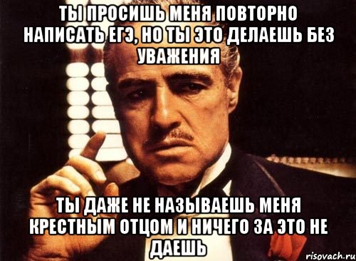 Ты просишь меня повторно написать ЕГЭ, но ты это делаешь без уважения ты даже не называешь меня Крестным Отцом и ничего за это не даешь, Мем крестный отец