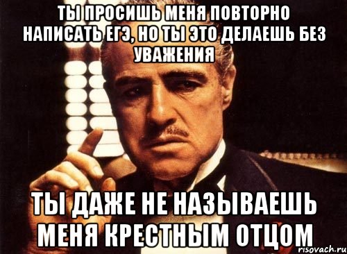 Ты просишь меня повторно написать ЕГЭ, но ты это делаешь без уважения ты даже не называешь меня Крестным Отцом, Мем крестный отец