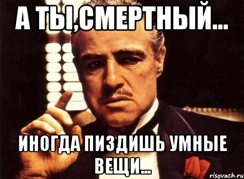 А ты,смертный... Иногда пиздишь умные вещи..., Мем крестный отец