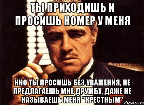 ТЫ ПРИХОДИШЬ И ПРОСИШЬ НОМЕР У МЕНЯ ННО ТЫ ПРОСИШЬ БЕЗ УВАЖЕНИЯ, НЕ ПРЕДЛАГАЕШЬ МНЕ ДРУЖБУ, ДАЖЕ НЕ НАЗЫВАЕШЬ МЕНЯ "КРЕСТНЫМ", Мем крестный отец