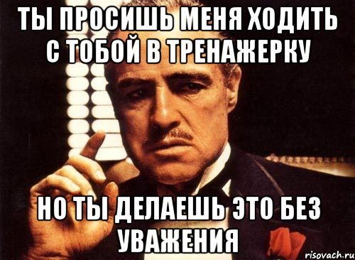 Ты просишь меня ходить с тобой в тренажерку Но ты делаешь это без уважения, Мем крестный отец