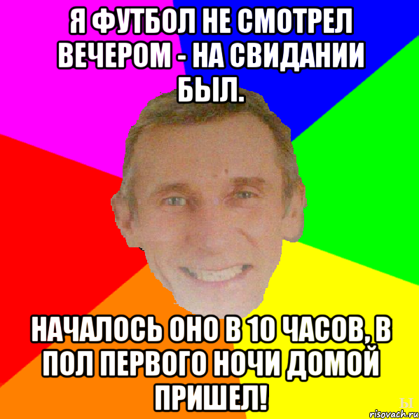 Я футбол не смотрел вечером - на свидании был. Началось оно в 10 часов, в пол первого ночи домой пришел!