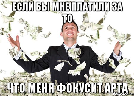 если бы мне платили за то что меня фокусит арта