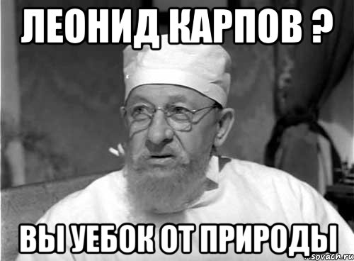 ЛЕОНИД КАРПОВ ? ВЫ УЕБОК ОТ ПРИРОДЫ, Мем Профессор Преображенский