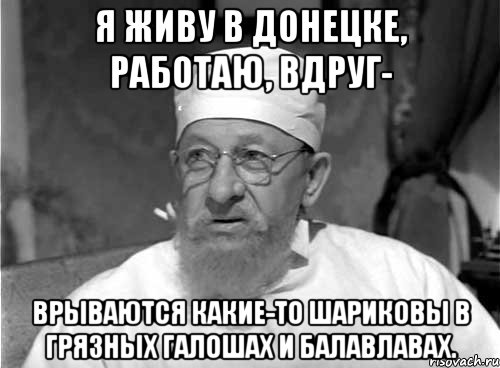 я живу в Донецке, работаю, вдруг- врываются какие-то Шариковы в грязных галошах и балавлавах., Мем Профессор Преображенский