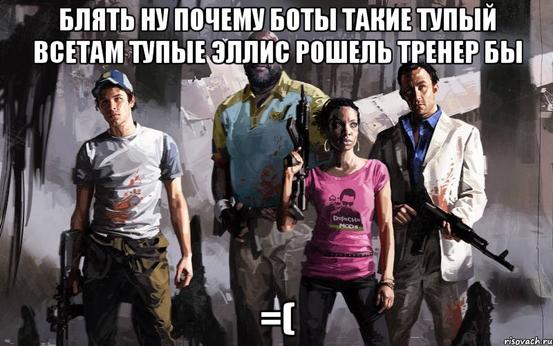 блять ну почему боты такие тупый всетам тупые эллис рошель тренер бы =(