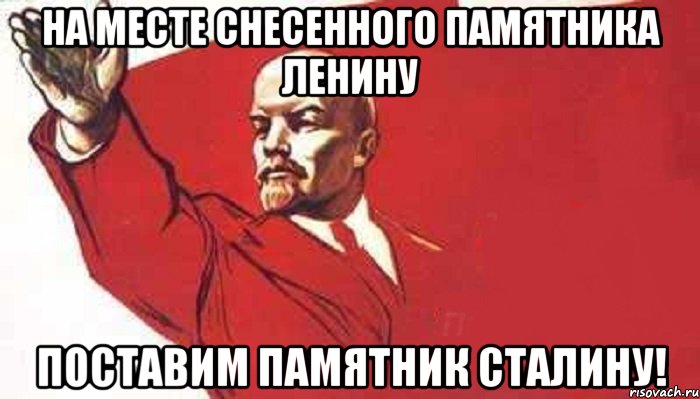 На месте снесенного памятника Ленину поставим памятник сталину!