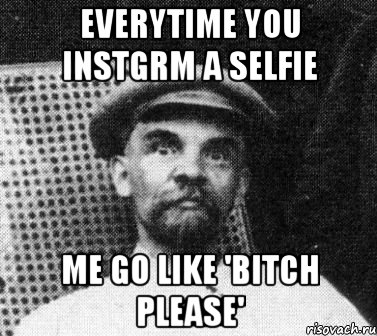 EVERYTIME YOU INSTGRM A SELFIE ME GO LIKE 'BITCH PLEASE', Мем   Ленин удивлен