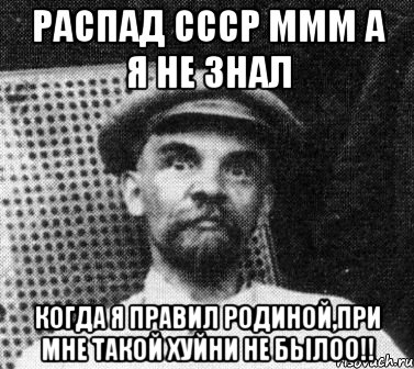 распад СССР МММ а я не знал когда я правил родиной,ПРИ МНЕ ТАКОЙ ХУЙНИ НЕ БЫЛОО!!