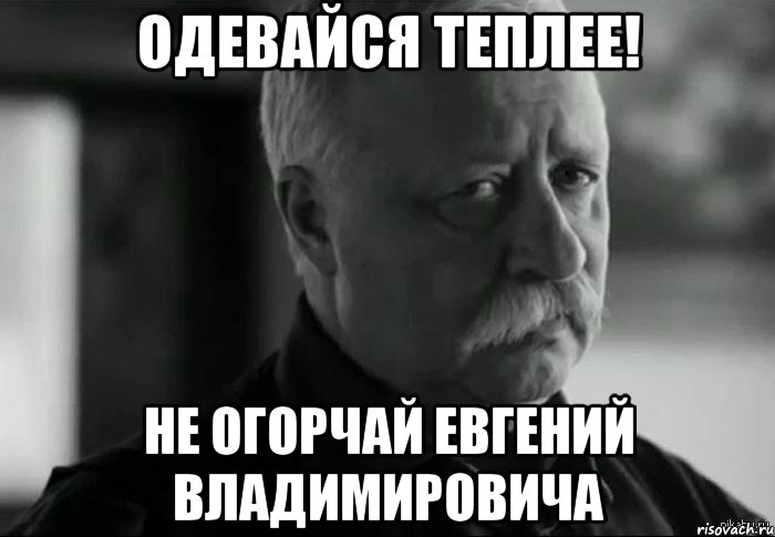 Одевайся теплее! Не огорчай Евгений Владимировича, Мем Не расстраивай Леонида Аркадьевича