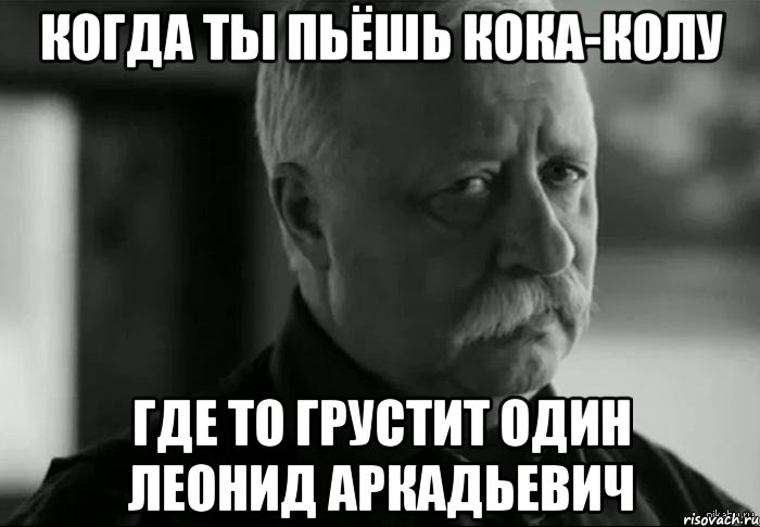 Когда ты пьёшь кока-колу Где то грустит один Леонид Аркадьевич, Мем Не расстраивай Леонида Аркадьевича