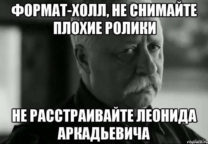 Формат-Холл, не снимайте плохие ролики Не расстраивайте Леонида Аркадьевича, Мем Не расстраивай Леонида Аркадьевича