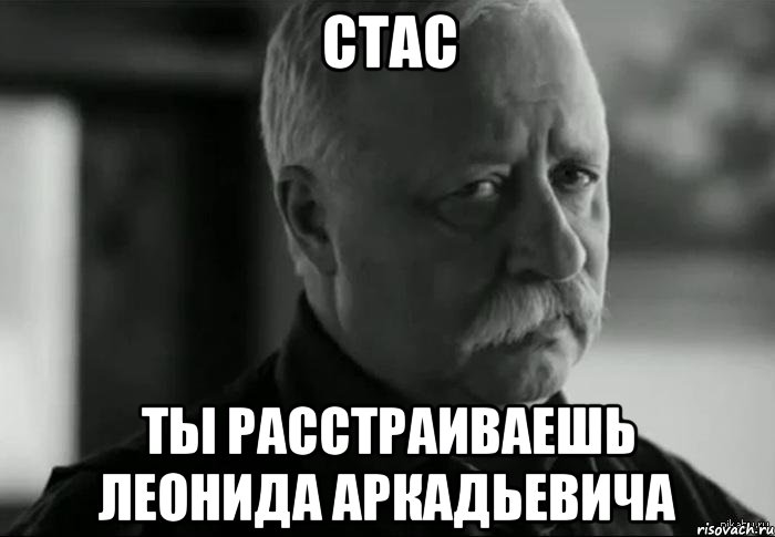 СТАС ТЫ РАССТРАИВАЕШЬ ЛЕОНИДА АРКАДЬЕВИЧА, Мем Не расстраивай Леонида Аркадьевича