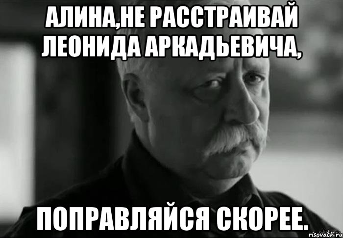 Алина,не расстраивай Леонида Аркадьевича, Поправляйся скорее., Мем Не расстраивай Леонида Аркадьевича