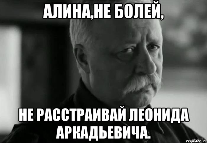 Алина,не болей, Не расстраивай Леонида Аркадьевича., Мем Не расстраивай Леонида Аркадьевича