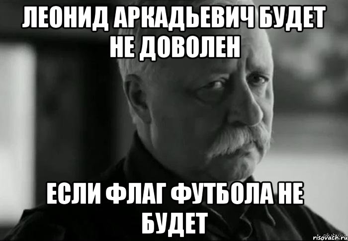 Леонид Аркадьевич будет не доволен если флаг футбола не будет, Мем Не расстраивай Леонида Аркадьевича