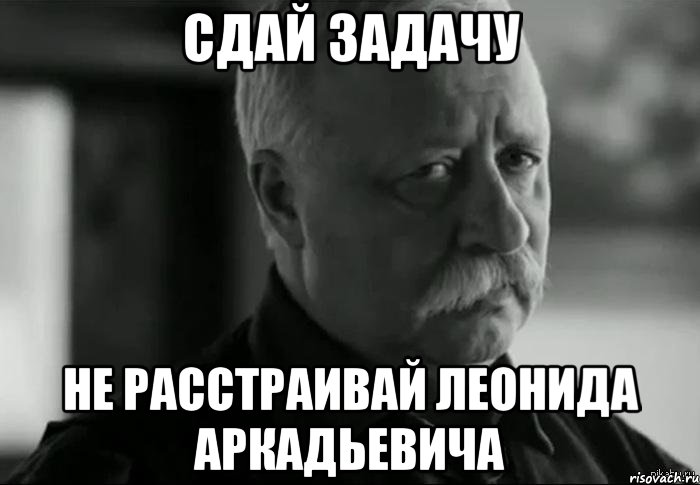 СДАЙ ЗАДАЧУ НЕ РАССТРАИВАЙ ЛЕОНИДА АРКАДЬЕВИЧА, Мем Не расстраивай Леонида Аркадьевича