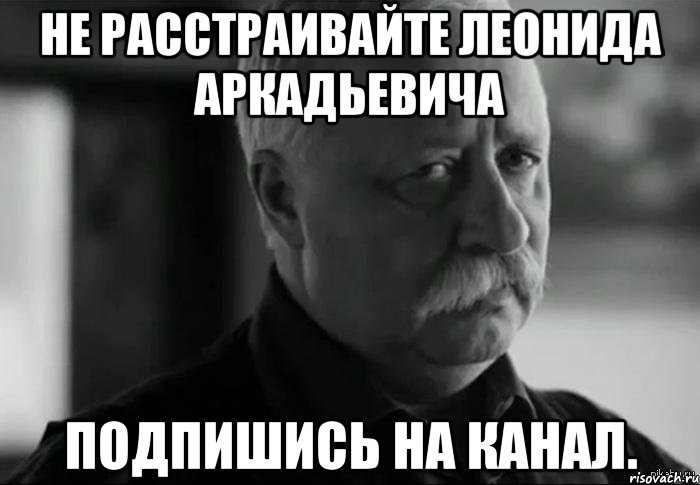 не расстраивайте леонида аркадьевича подпишись на канал., Мем Не расстраивай Леонида Аркадьевича
