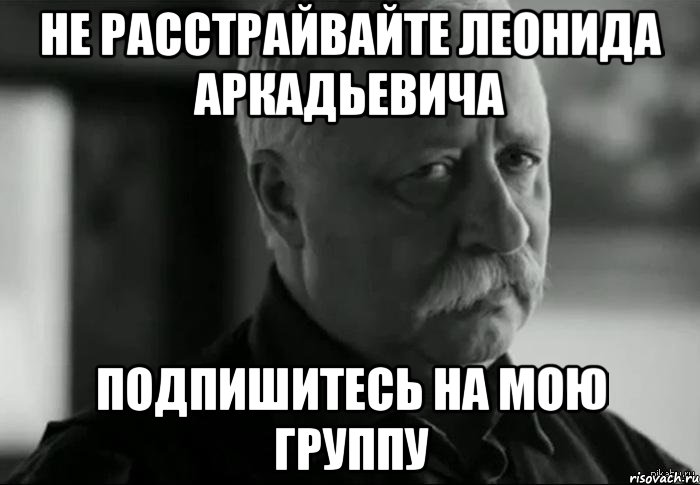 Не расстрайвайте Леонида Аркадьевича Подпишитесь на мою группу, Мем Не расстраивай Леонида Аркадьевича