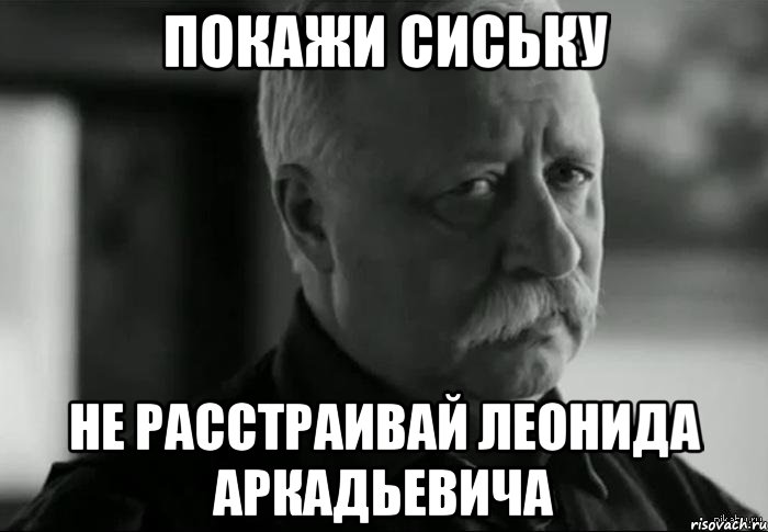 покажи сиську не расстраивай леонида аркадьевича, Мем Не расстраивай Леонида Аркадьевича