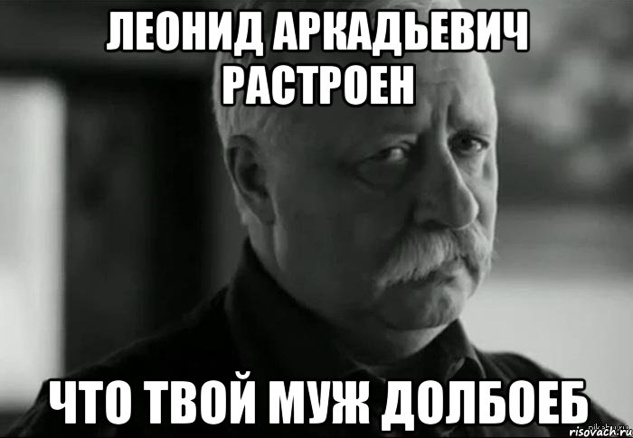 ЛЕОНИД АРКАДЬЕВИЧ РАСТРОЕН ЧТО ТВОЙ МУЖ ДОЛБОЕБ, Мем Не расстраивай Леонида Аркадьевича