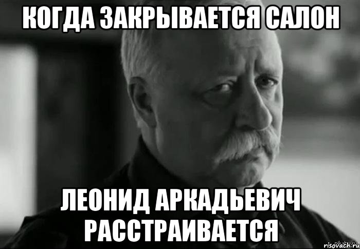 Когда закрывается салон Леонид Аркадьевич расстраивается, Мем Не расстраивай Леонида Аркадьевича