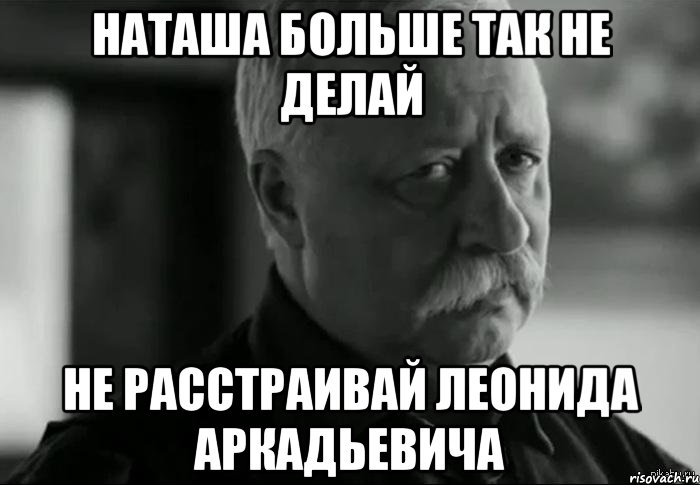 Наташа больше так не делай Не расстраивай Леонида Аркадьевича, Мем Не расстраивай Леонида Аркадьевича