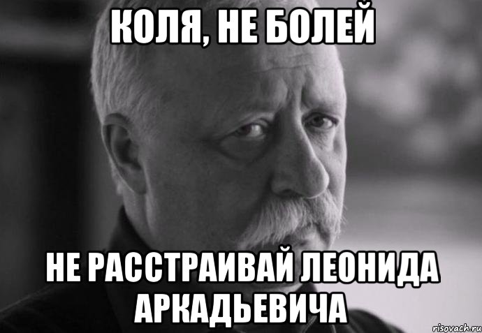 КОЛЯ, НЕ БОЛЕЙ НЕ РАССТРАИВАЙ ЛЕОНИДА АРКАДЬЕВИЧА, Мем Не расстраивай Леонида Аркадьевича